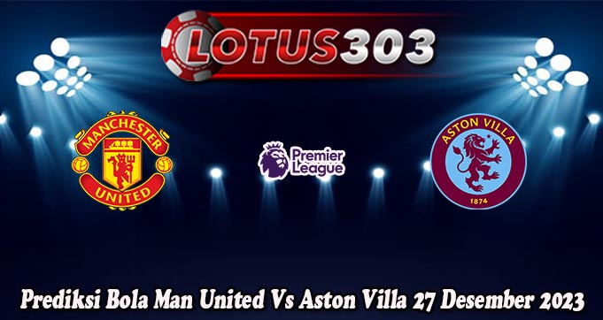 Prediksi Bola Man United Vs Aston Villa 27 Desember 2023