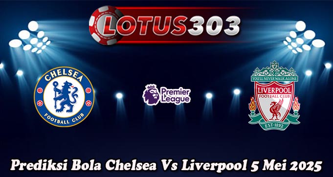 Prediksi Bola Chelsea Vs Liverpool 4 Mei 2025