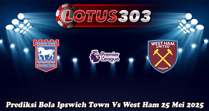 Prediksi Bola Ipswich Town Vs West Ham 25 Mei 2025