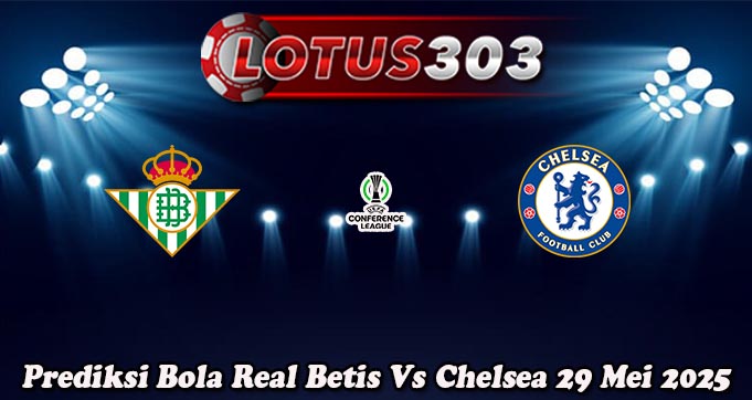 Prediksi Bola Real Betis Vs Chelsea 29 Mei 2025